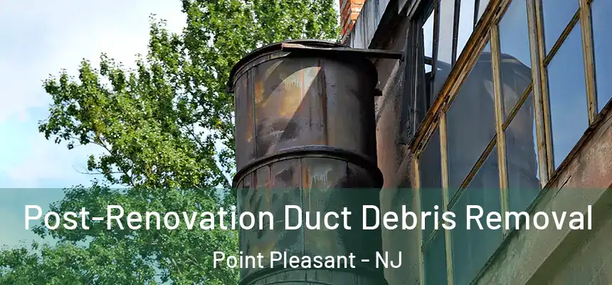 Post-Renovation Duct Debris Removal Point Pleasant - NJ